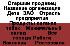 Старший продавец › Название организации ­ Дети, ЗАО › Отрасль предприятия ­ Продукты питания, табак › Минимальный оклад ­ 28 000 - Все города Работа » Вакансии   . Ростовская обл.,Шахты г.